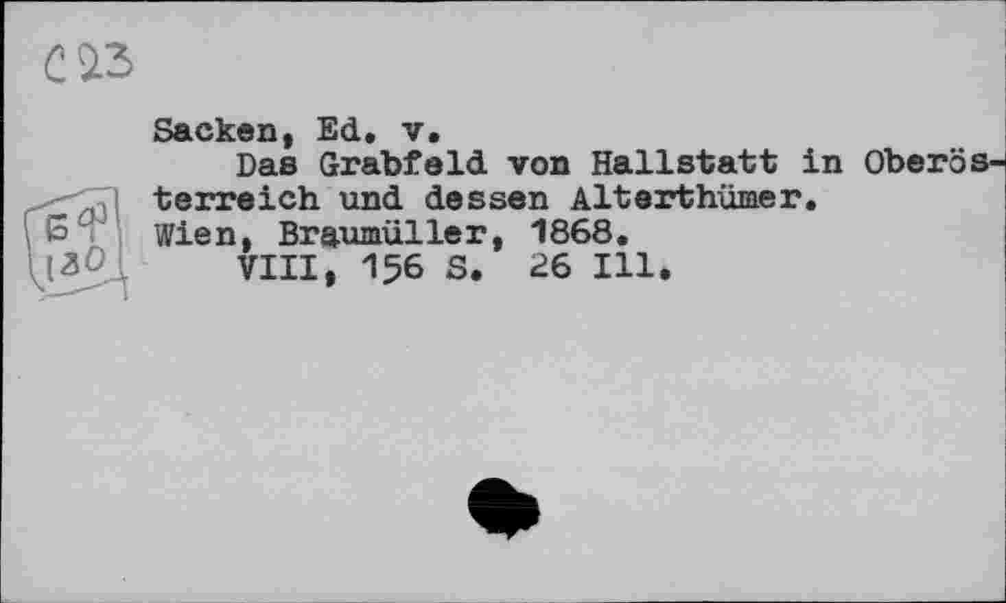 ﻿
Sacken, Ed. v.
Das Grabfeld von Hallstatt in OberÖsterreich und dessen Alterthümer. Wien, Braumüller, 1868.
VIII, 156 S. 26 Ill.